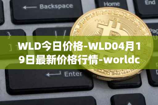 WLD今日价格-WLD04月19日最新价格行情-worldcoin-org最新走势消息