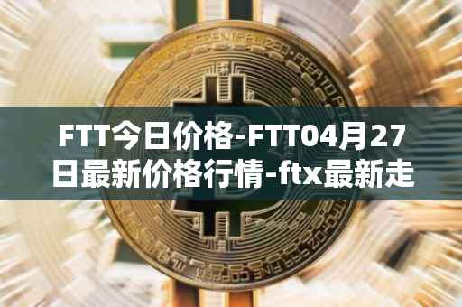 FTT今日价格-FTT04月27日最新价格行情-ftx最新走势消息