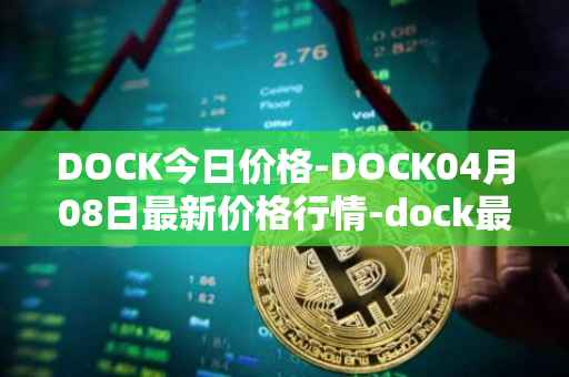 DOCK今日价格-DOCK04月08日最新价格行情-dock最新走势消息