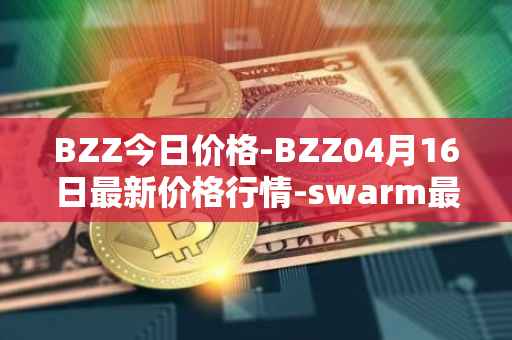 BZZ今日价格-BZZ04月16日最新价格行情-swarm最新走势消息