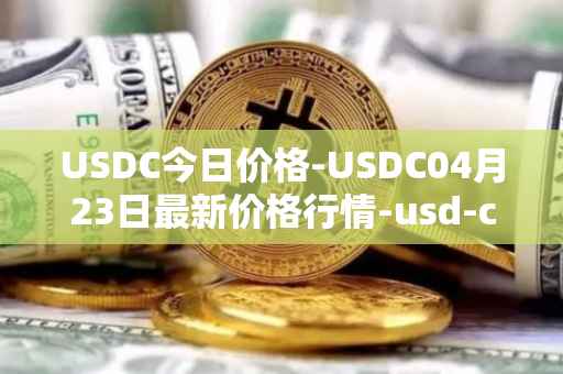 USDC今日价格-USDC04月23日最新价格行情-usd-coin最新走势消息