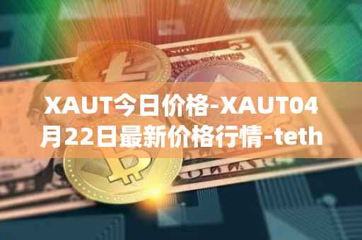 XAUT今日价格-XAUT04月22日最新价格行情-tether-gold最新走势消息