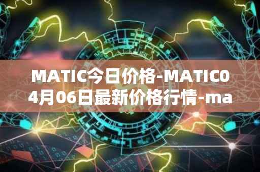 MATIC今日价格-MATIC04月06日最新价格行情-matic-network最新走势消息