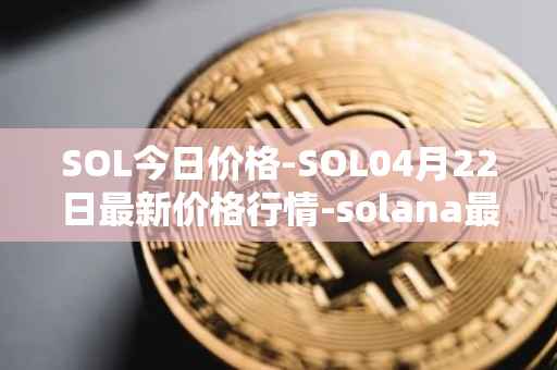 SOL今日价格-SOL04月22日最新价格行情-solana最新走势消息