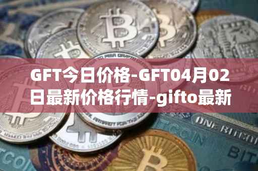 GFT今日价格-GFT04月02日最新价格行情-gifto最新走势消息