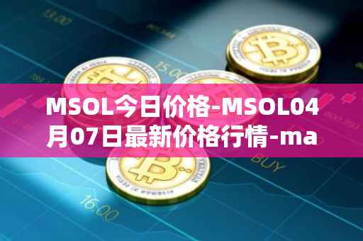 MSOL今日价格-MSOL04月07日最新价格行情-marinade-staked-sol最新走势消息