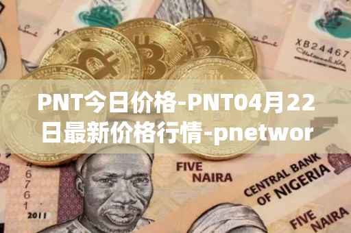 PNT今日价格-PNT04月22日最新价格行情-pnetwork最新走势消息