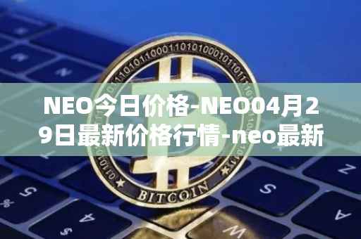 NEO今日价格-NEO04月29日最新价格行情-neo最新走势消息
