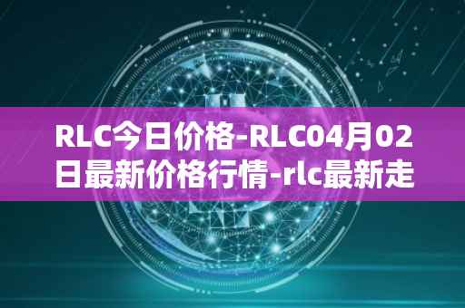 RLC今日价格-RLC04月02日最新价格行情-rlc最新走势消息