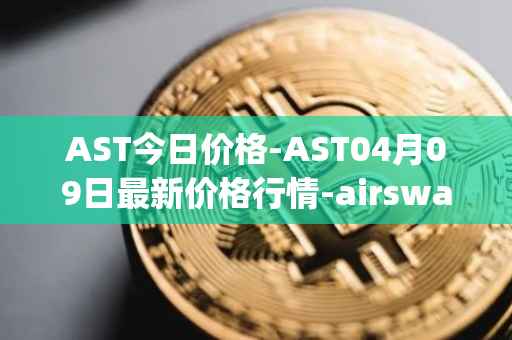 AST今日价格-AST04月09日最新价格行情-airswap最新走势消息