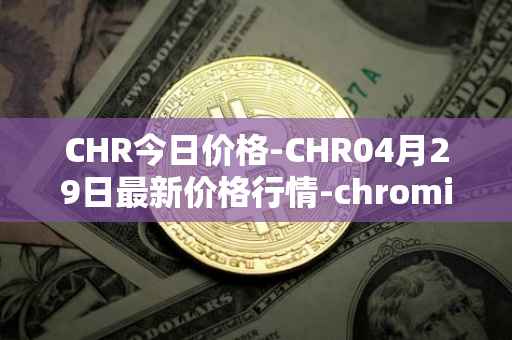 CHR今日价格-CHR04月29日最新价格行情-chromia最新走势消息