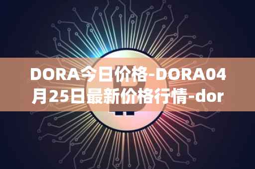 DORA今日价格-DORA04月25日最新价格行情-dora-factory最新走势消息