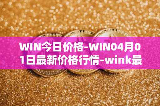 WIN今日价格-WIN04月01日最新价格行情-wink最新走势消息