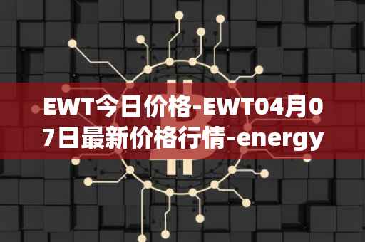 EWT今日价格-EWT04月07日最新价格行情-energy-web-token最新走势消息