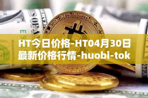 HT今日价格-HT04月30日最新价格行情-huobi-token最新走势消息