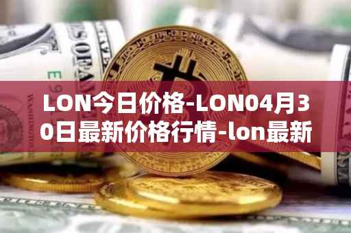 LON今日价格-LON04月30日最新价格行情-lon最新走势消息