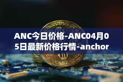 ANC今日价格-ANC04月05日最新价格行情-anchor-protocol最新走势消息