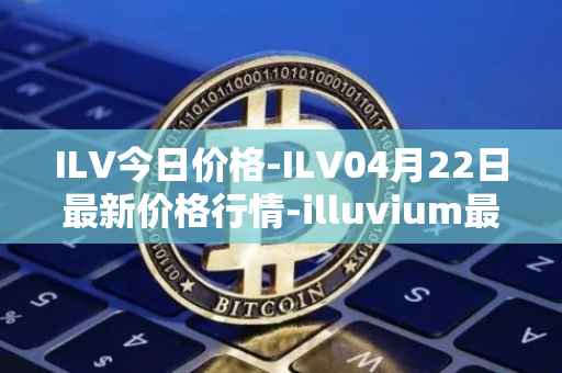 ILV今日价格-ILV04月22日最新价格行情-illuvium最新走势消息