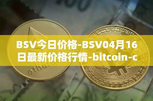 BSV今日价格-BSV04月16日最新价格行情-bitcoin-cash-sv最新走势消息