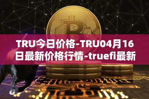 TRU今日价格-TRU04月16日最新价格行情-truefi最新走势消息