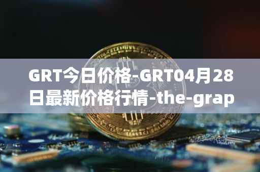 GRT今日价格-GRT04月28日最新价格行情-the-graph最新走势消息