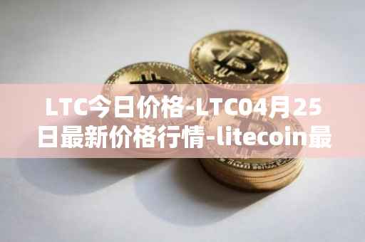 LTC今日价格-LTC04月25日最新价格行情-litecoin最新走势消息