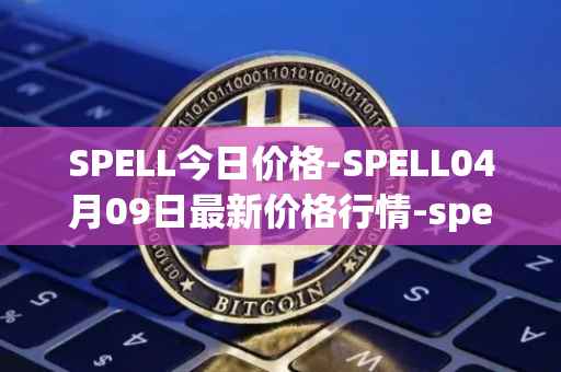 SPELL今日价格-SPELL04月09日最新价格行情-spell-token最新走势消息
