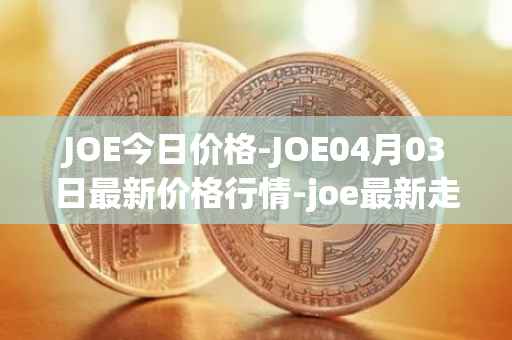 JOE今日价格-JOE04月03日最新价格行情-joe最新走势消息