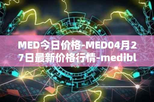 MED今日价格-MED04月27日最新价格行情-medibloc最新走势消息