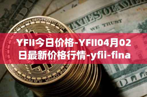 YFII今日价格-YFII04月02日最新价格行情-yfii-finance最新走势消息