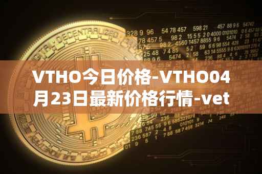 VTHO今日价格-VTHO04月23日最新价格行情-vethor-token最新走势消息
