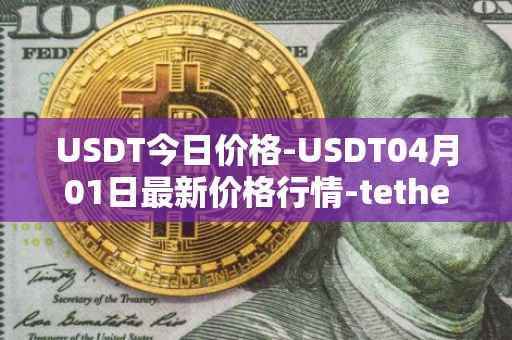 USDT今日价格-USDT04月01日最新价格行情-tether最新走势消息