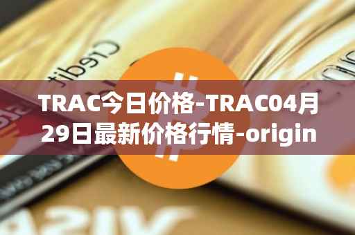 TRAC今日价格-TRAC04月29日最新价格行情-origintrail最新走势消息