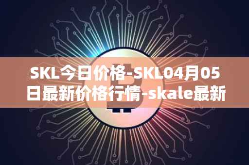 SKL今日价格-SKL04月05日最新价格行情-skale最新走势消息