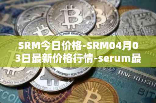 SRM今日价格-SRM04月03日最新价格行情-serum最新走势消息