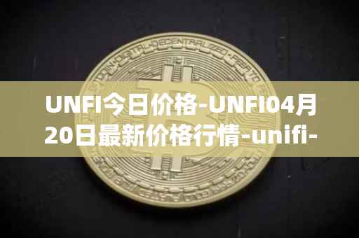 UNFI今日价格-UNFI04月20日最新价格行情-unifi-protocol-dao最新走势消息