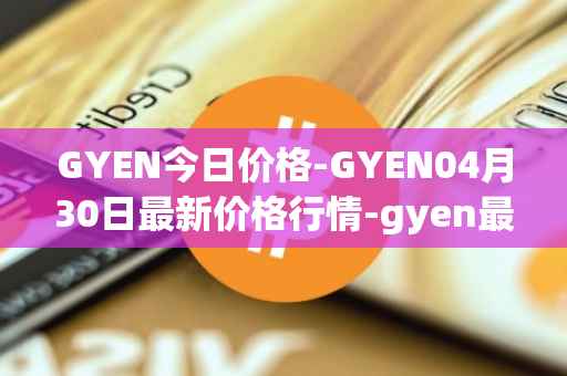 GYEN今日价格-GYEN04月30日最新价格行情-gyen最新走势消息