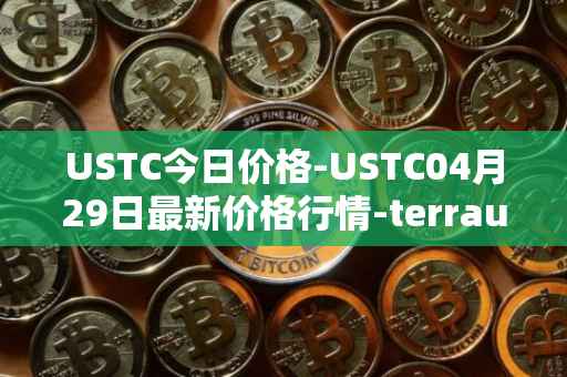 USTC今日价格-USTC04月29日最新价格行情-terrausd最新走势消息