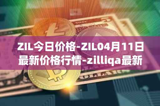 ZIL今日价格-ZIL04月11日最新价格行情-zilliqa最新走势消息
