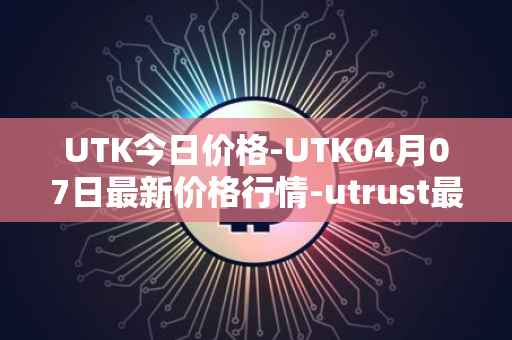 UTK今日价格-UTK04月07日最新价格行情-utrust最新走势消息