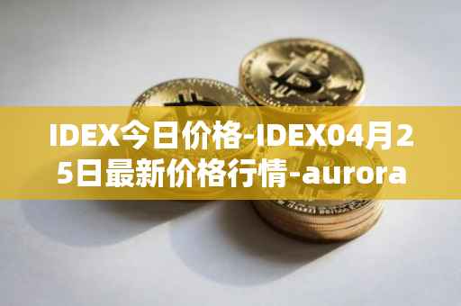 IDEX今日价格-IDEX04月25日最新价格行情-aurora-dao最新走势消息