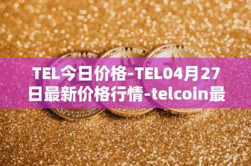 TEL今日价格-TEL04月27日最新价格行情-telcoin最新走势消息