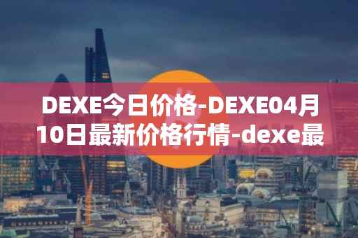 DEXE今日价格-DEXE04月10日最新价格行情-dexe最新走势消息