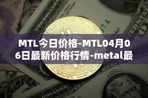 MTL今日价格-MTL04月06日最新价格行情-metal最新走势消息