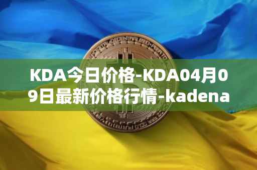 KDA今日价格-KDA04月09日最新价格行情-kadena最新走势消息