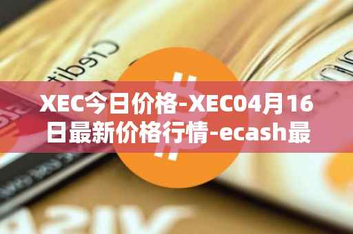 XEC今日价格-XEC04月16日最新价格行情-ecash最新走势消息