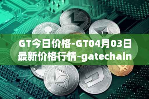 GT今日价格-GT04月03日最新价格行情-gatechain最新走势消息