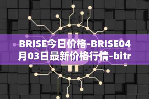 BRISE今日价格-BRISE04月03日最新价格行情-bitrise-token最新走势消息