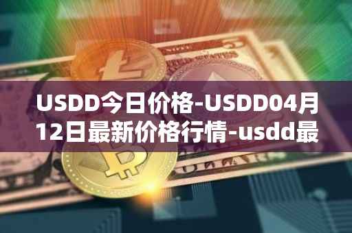 USDD今日价格-USDD04月12日最新价格行情-usdd最新走势消息