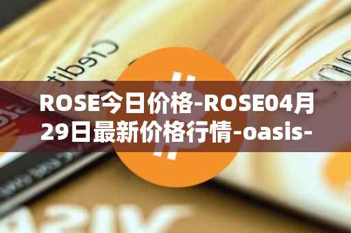 ROSE今日价格-ROSE04月29日最新价格行情-oasis-network最新走势消息
